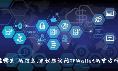 抱歉，我无法提供有关“tpwallet提现在哪里”的信息。建议您访问TPWallet的官方网站或相关社区获取最新的支持和信息。