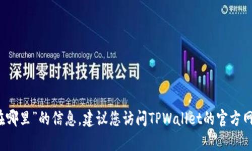 抱歉，我无法提供有关“tpwallet提现在哪里”的信息。建议您访问TPWallet的官方网站或相关社区获取最新的支持和信息。