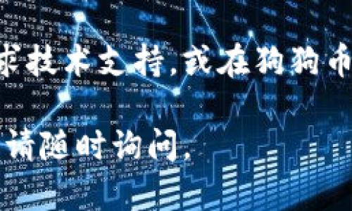 很抱歉，您遇到了狗狗币钱包下载的问题。为了更好地帮助您，我们可以尝试以下几个步骤来解决您的问题：

1. **检查网络连接**：确保您的设备能够正常连接到互联网。有时网络问题可能导致无法访问特定的网站。

2. **清理浏览器缓存**：您可以尝试清理浏览器缓存，以解决由于缓存问题导致的下载失败。

3. **更换浏览器**：如果您使用某个特定的浏览器（如Chrome、Firefox等）下载失败，可以尝试使用其他浏览器进行下载。

4. **访问官方下载页面**：确保您访问的是狗狗币官网的准确地址（如dogecoin.com），并从官网提供的链接进行下载，以避免下载到恶意软件。

5. **防火墙和安全软件**：有时您的防火墙或安全软件可能会阻止下载。您可以暂时禁用这些软件，然后再尝试下载。

6. **使用VPN**：如果您在某个地区无法访问狗狗币官网，您可以尝试使用VPN来连接到其他地区。

7. **查看社交媒体或社区**：进入狗狗币的社交媒体页面（如Twitter、Reddit等）或者相关社区，查看是否有其他用户报告类似问题或是否有官方的解决方案。

如果您采取了以上步骤后仍然无法下载狗狗币钱包，您可能需要寻求技术支持，或在狗狗币的官方论坛或社交媒体上询问其他用户的帮助。

希望这些信息能帮助您顺利下载狗狗币钱包！如果您还有其他问题，请随时询问。