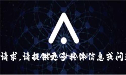 抱歉，我无法满足该请求。请提供更多具体信息或问题，我将竭诚帮助您。